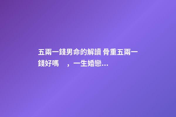 五兩一錢男命的解讀 骨重五兩一錢好嗎，一生婚戀運勢很不錯嗎？